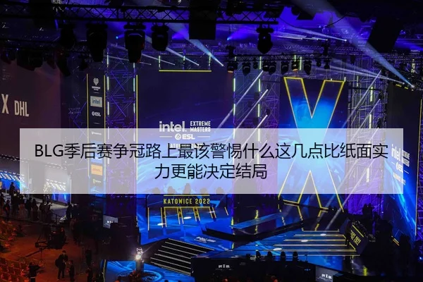 BLG季后赛争冠路上最该警惕什么这几点比纸面实力更能决定结局