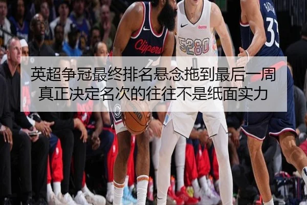 英超争冠最终排名悬念拖到最后一周 真正决定名次的往往不是纸面实力