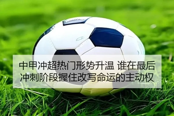 中甲冲超热门形势升温 谁在最后冲刺阶段握住改写命运的主动权